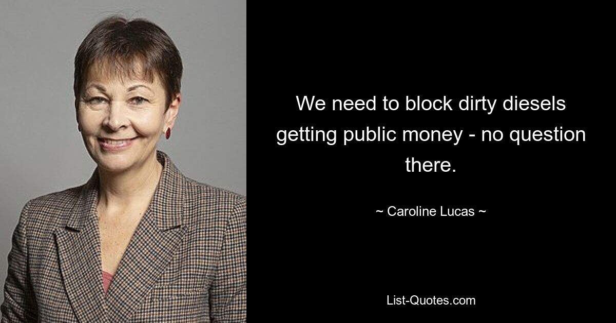 We need to block dirty diesels getting public money - no question there. — © Caroline Lucas