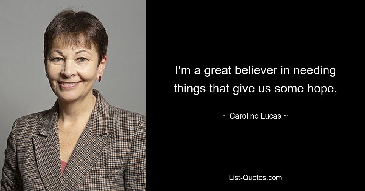 I'm a great believer in needing things that give us some hope. — © Caroline Lucas