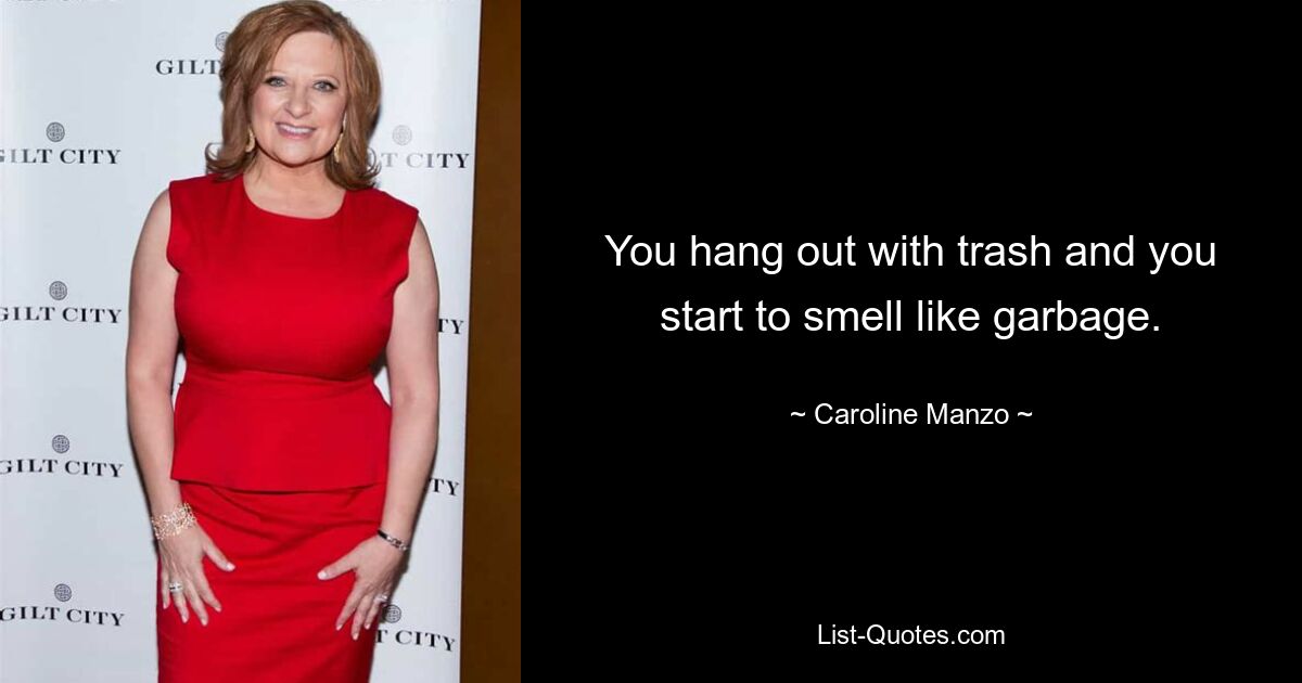 You hang out with trash and you start to smell like garbage. — © Caroline Manzo