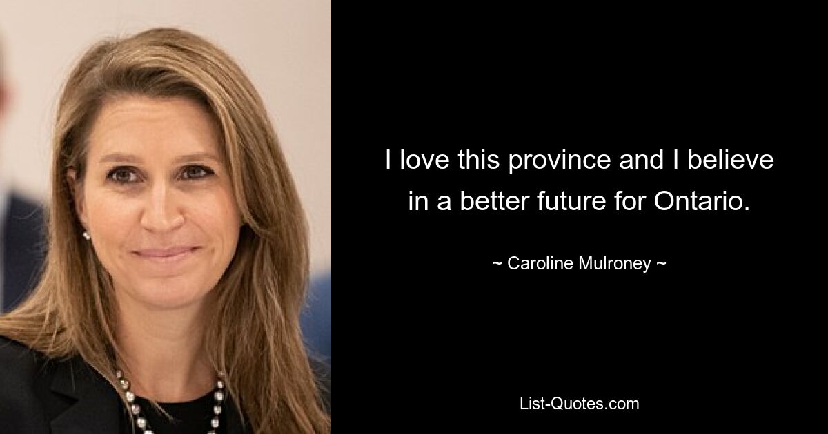 I love this province and I believe in a better future for Ontario. — © Caroline Mulroney