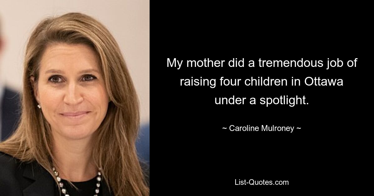 My mother did a tremendous job of raising four children in Ottawa under a spotlight. — © Caroline Mulroney