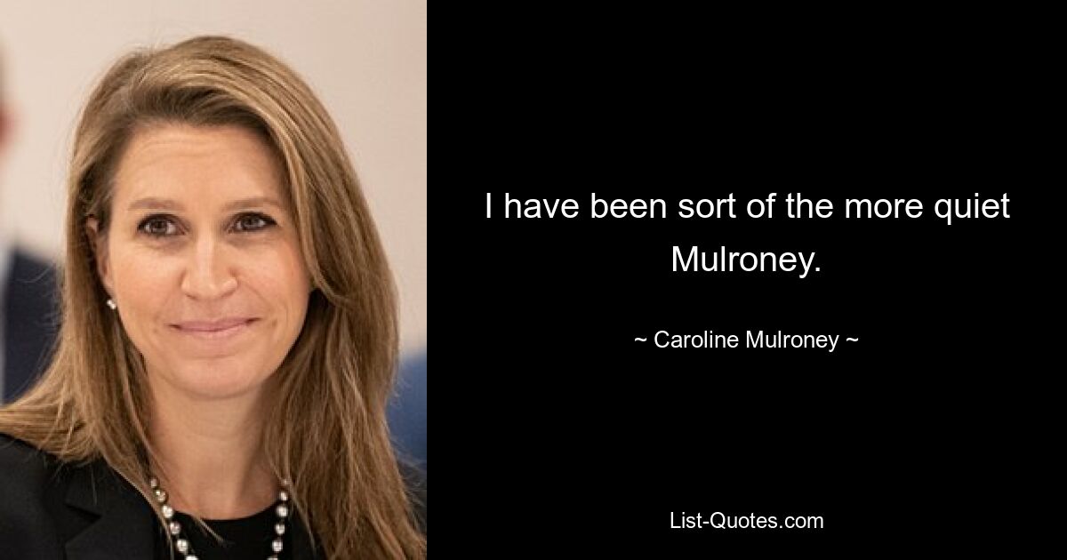 I have been sort of the more quiet Mulroney. — © Caroline Mulroney