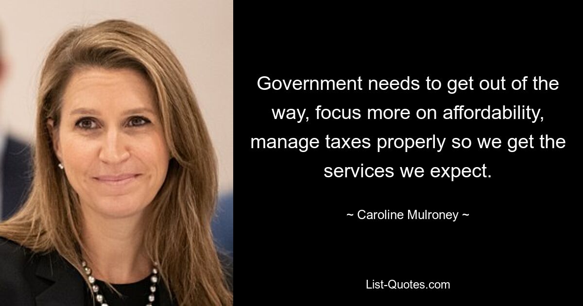 Government needs to get out of the way, focus more on affordability, manage taxes properly so we get the services we expect. — © Caroline Mulroney