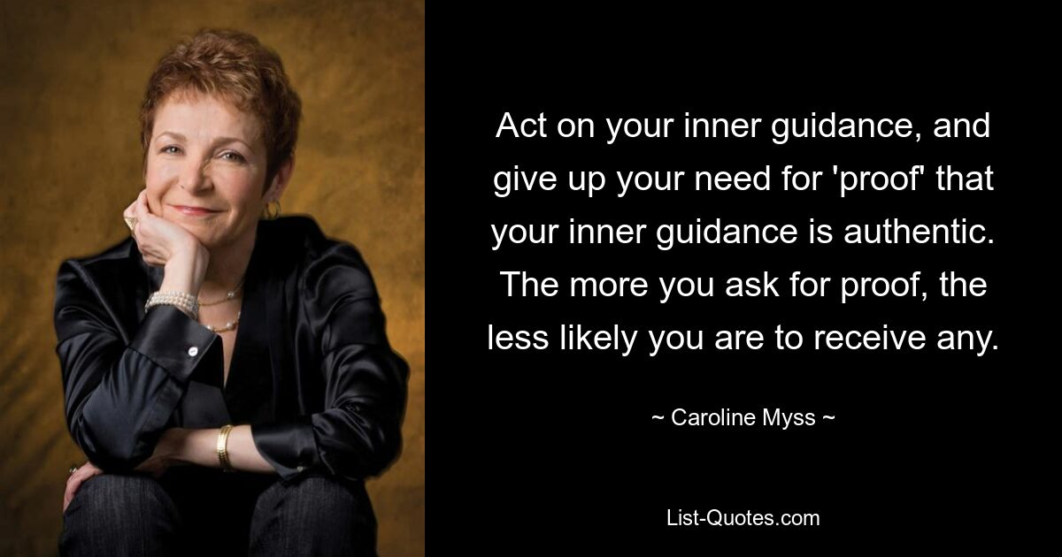 Act on your inner guidance, and give up your need for 'proof' that your inner guidance is authentic. The more you ask for proof, the less likely you are to receive any. — © Caroline Myss