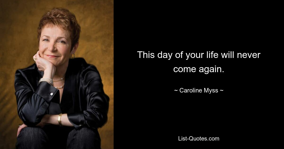 This day of your life will never come again. — © Caroline Myss