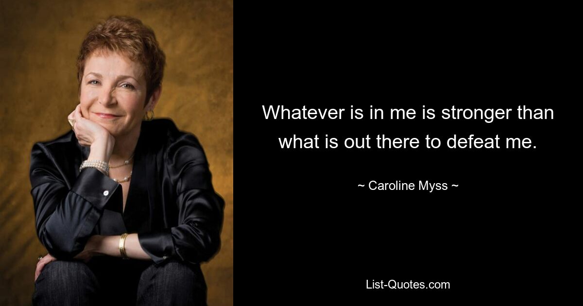 Whatever is in me is stronger than what is out there to defeat me. — © Caroline Myss