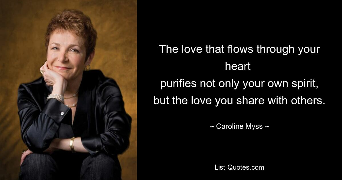 The love that flows through your heart 
purifies not only your own spirit, but the love you share with others. — © Caroline Myss