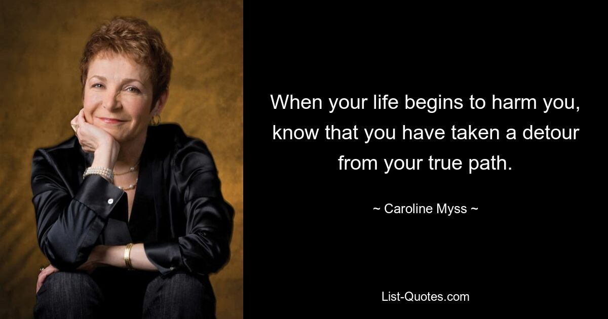 When your life begins to harm you, know that you have taken a detour from your true path. — © Caroline Myss