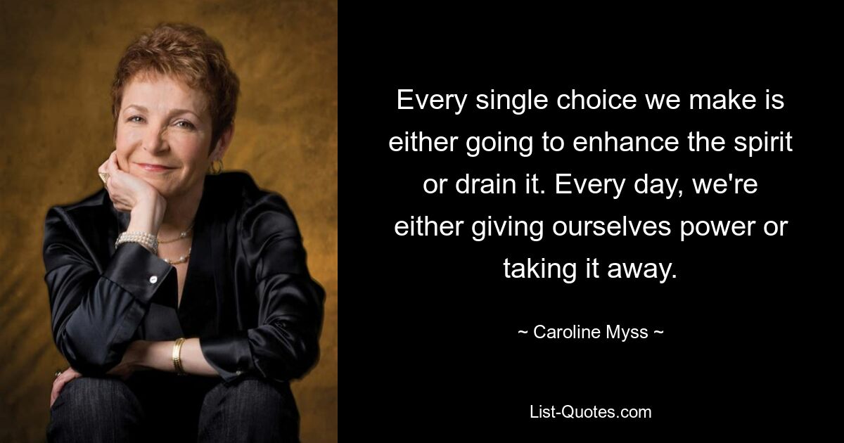 Every single choice we make is either going to enhance the spirit or drain it. Every day, we're either giving ourselves power or taking it away. — © Caroline Myss