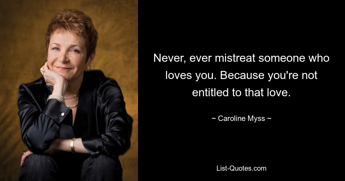 Never, ever mistreat someone who loves you. Because you're not entitled to that love. — © Caroline Myss