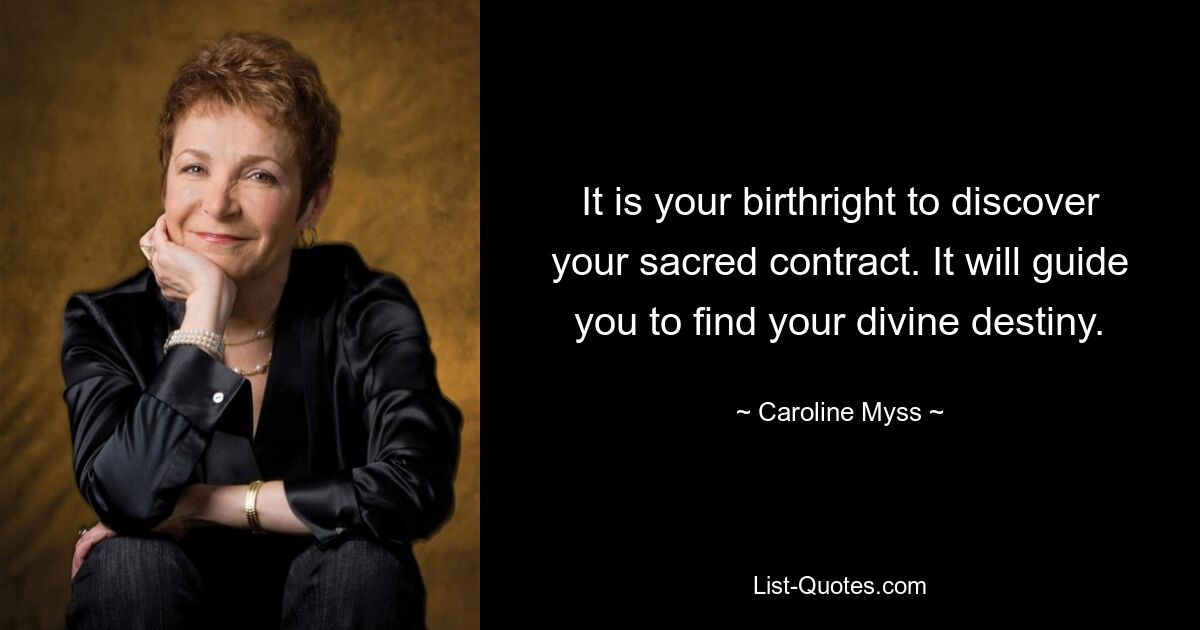 It is your birthright to discover your sacred contract. It will guide you to find your divine destiny. — © Caroline Myss