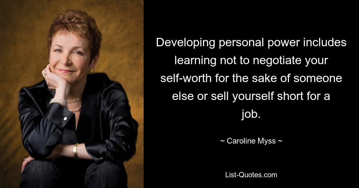 Developing personal power includes learning not to negotiate your self-worth for the sake of someone else or sell yourself short for a job. — © Caroline Myss