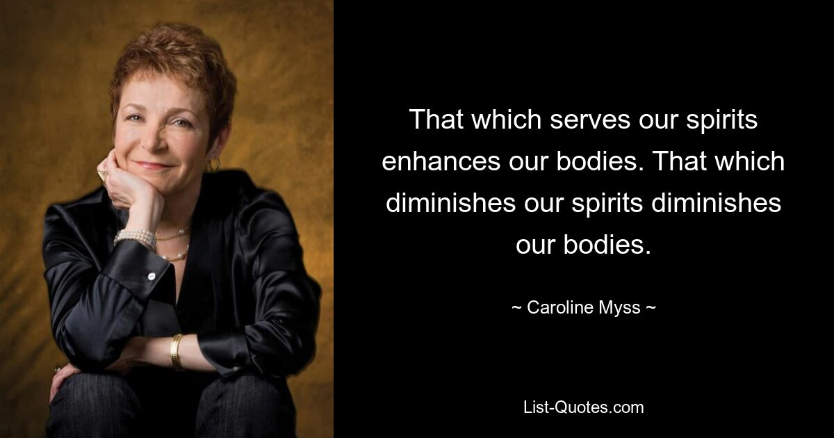 That which serves our spirits enhances our bodies. That which diminishes our spirits diminishes our bodies. — © Caroline Myss