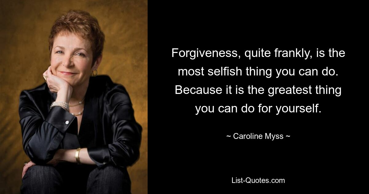 Forgiveness, quite frankly, is the most selfish thing you can do. Because it is the greatest thing you can do for yourself. — © Caroline Myss