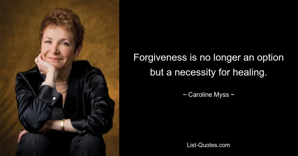 Forgiveness is no longer an option but a necessity for healing. — © Caroline Myss