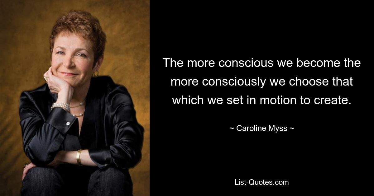 The more conscious we become the more consciously we choose that which we set in motion to create. — © Caroline Myss