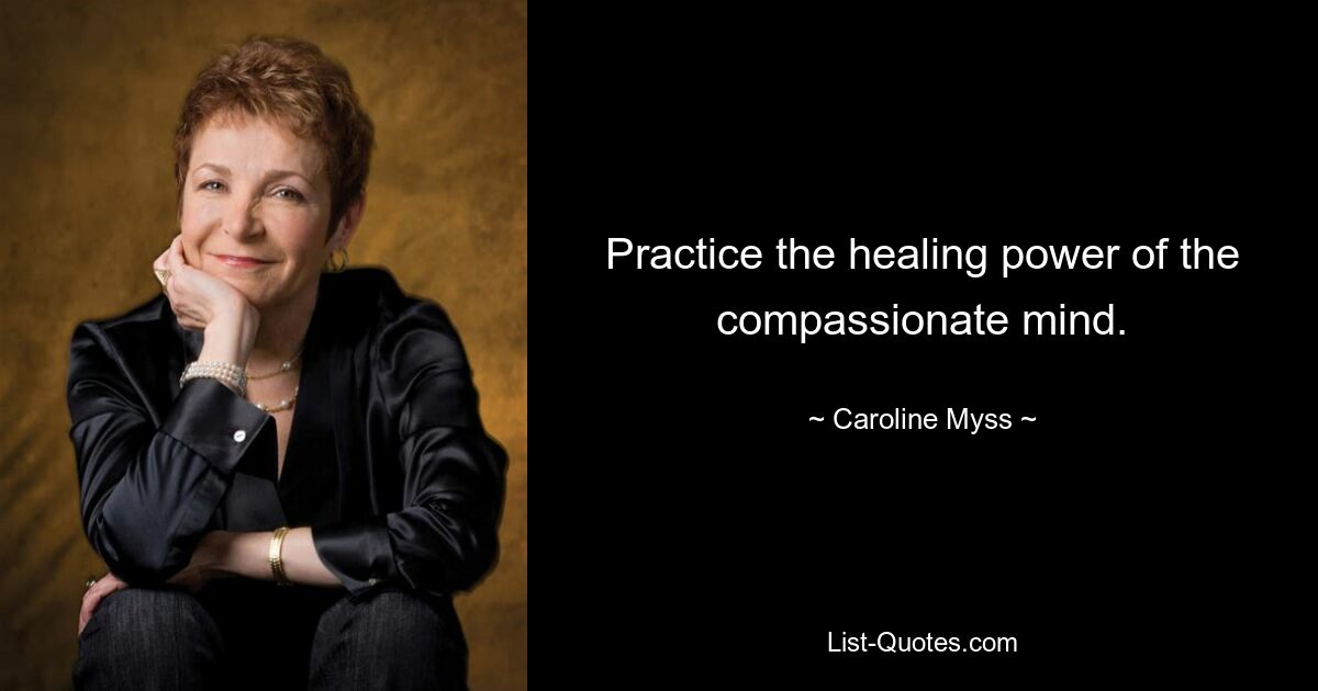 Practice the healing power of the compassionate mind. — © Caroline Myss