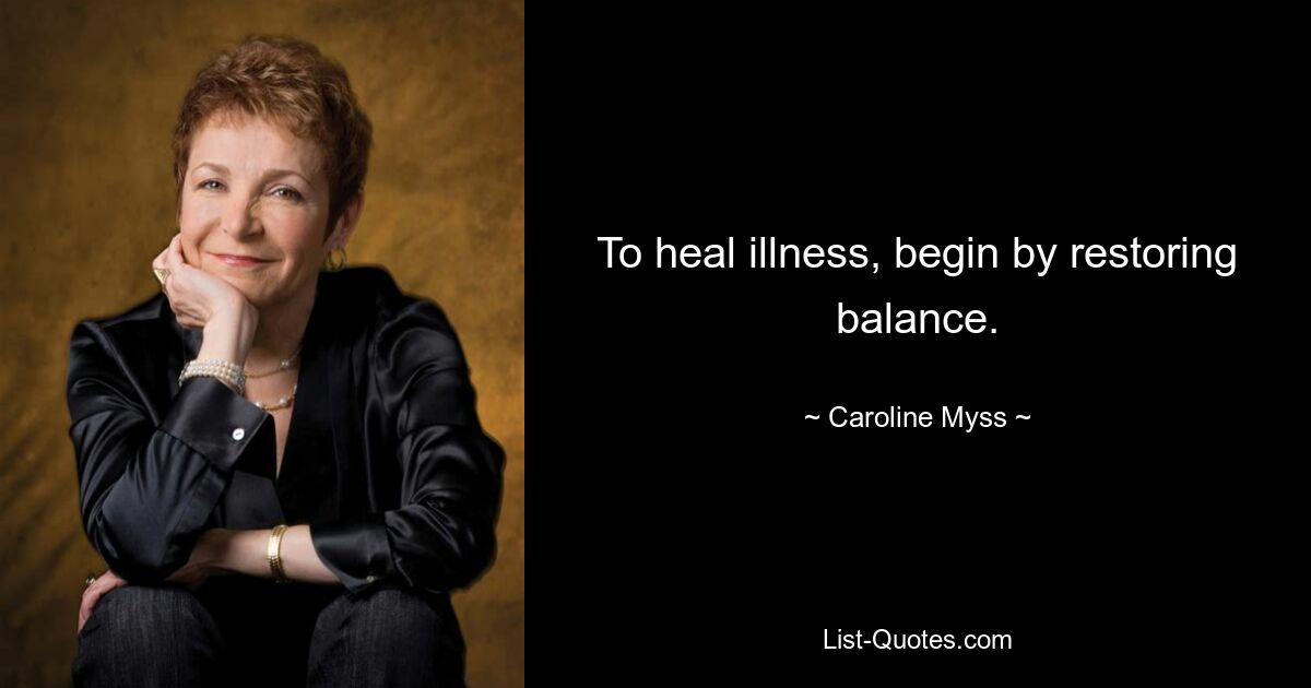 To heal illness, begin by restoring balance. — © Caroline Myss