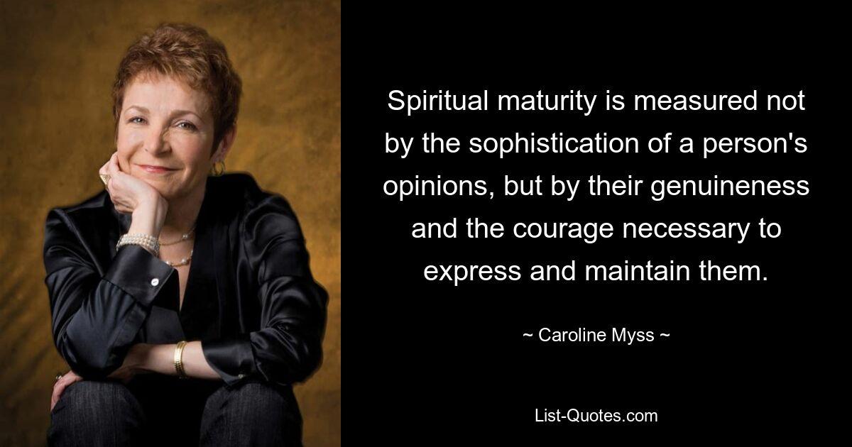 Spiritual maturity is measured not by the sophistication of a person's opinions, but by their genuineness and the courage necessary to express and maintain them. — © Caroline Myss