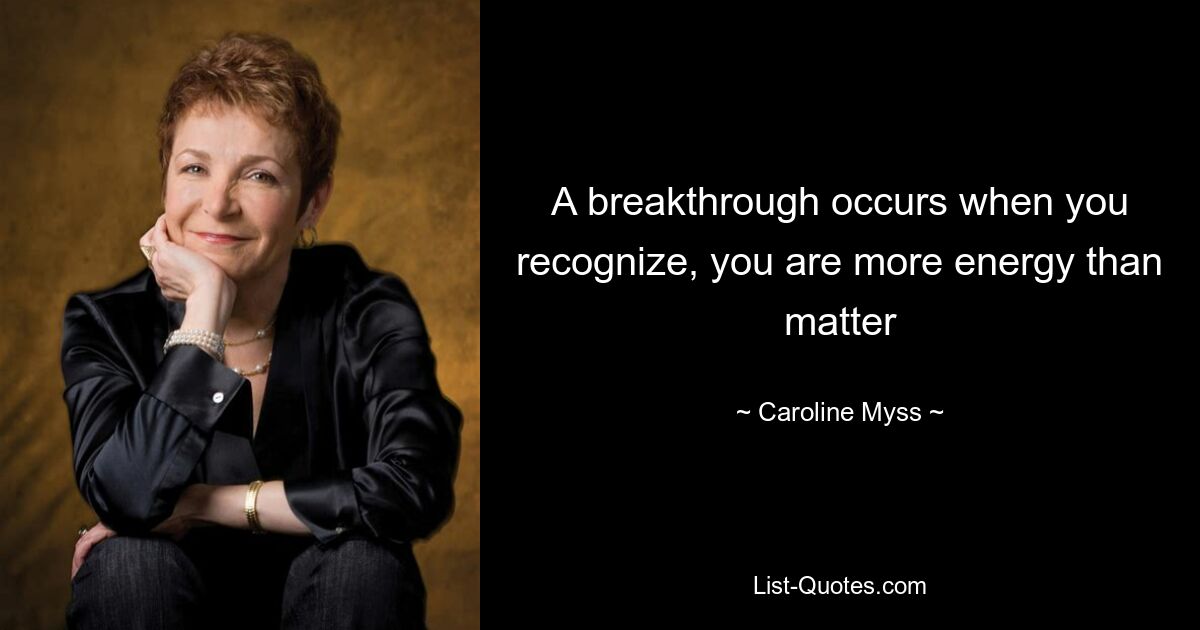 A breakthrough occurs when you recognize, you are more energy than matter — © Caroline Myss