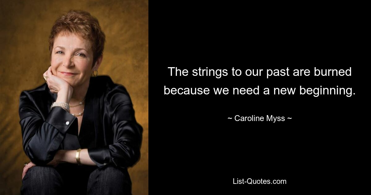 The strings to our past are burned because we need a new beginning. — © Caroline Myss