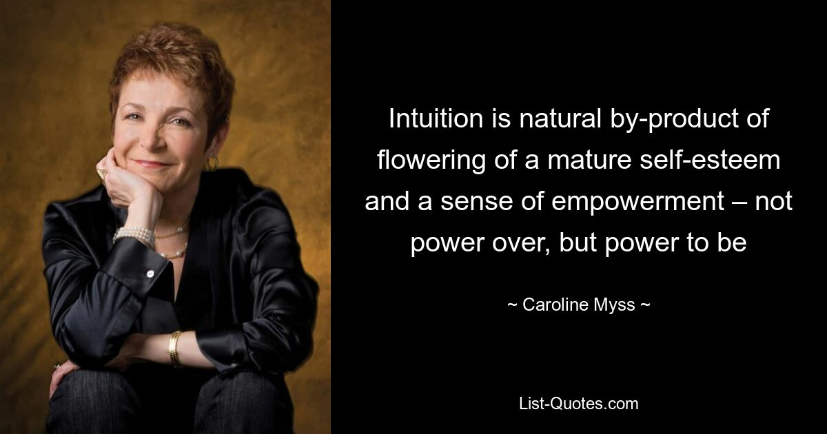 Intuition is natural by-product of flowering of a mature self-esteem and a sense of empowerment – not power over, but power to be — © Caroline Myss