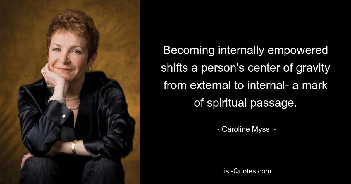 Becoming internally empowered shifts a person's center of gravity from external to internal- a mark of spiritual passage. — © Caroline Myss