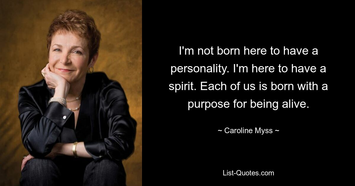 I'm not born here to have a personality. I'm here to have a spirit. Each of us is born with a purpose for being alive. — © Caroline Myss