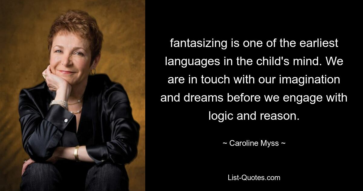 fantasizing is one of the earliest languages in the child's mind. We are in touch with our imagination and dreams before we engage with logic and reason. — © Caroline Myss