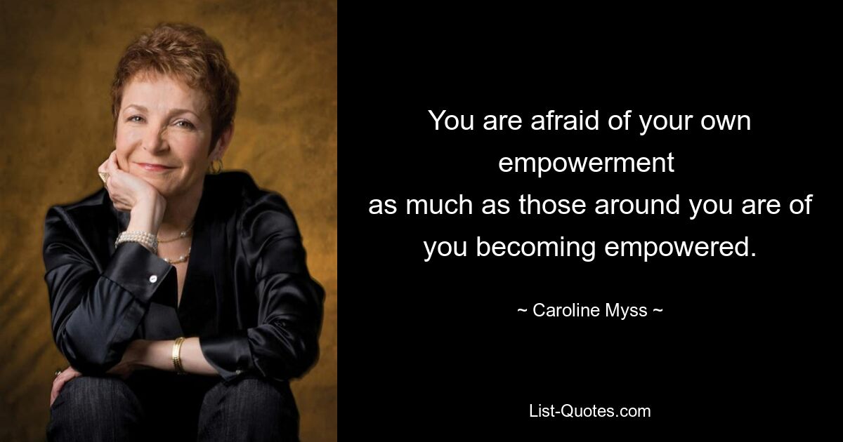 You are afraid of your own empowerment 
as much as those around you are of you becoming empowered. — © Caroline Myss