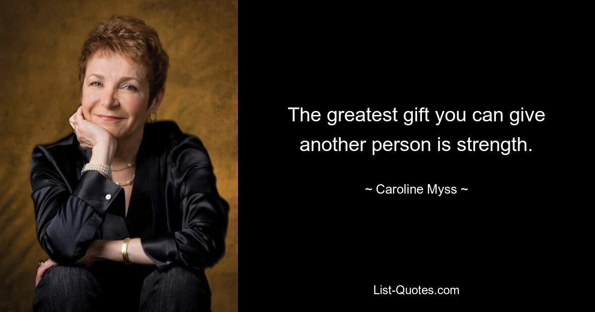 The greatest gift you can give another person is strength. — © Caroline Myss