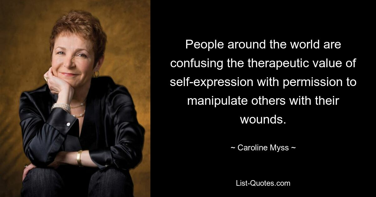 People around the world are confusing the therapeutic value of self-expression with permission to manipulate others with their wounds. — © Caroline Myss