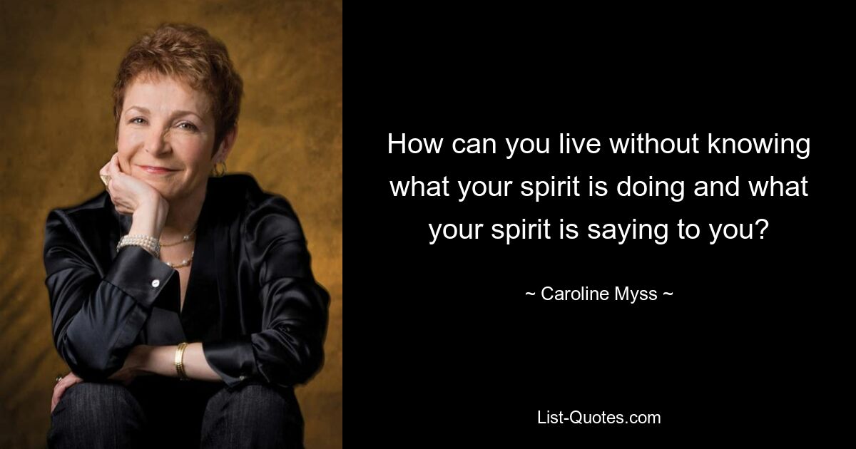 How can you live without knowing what your spirit is doing and what your spirit is saying to you? — © Caroline Myss