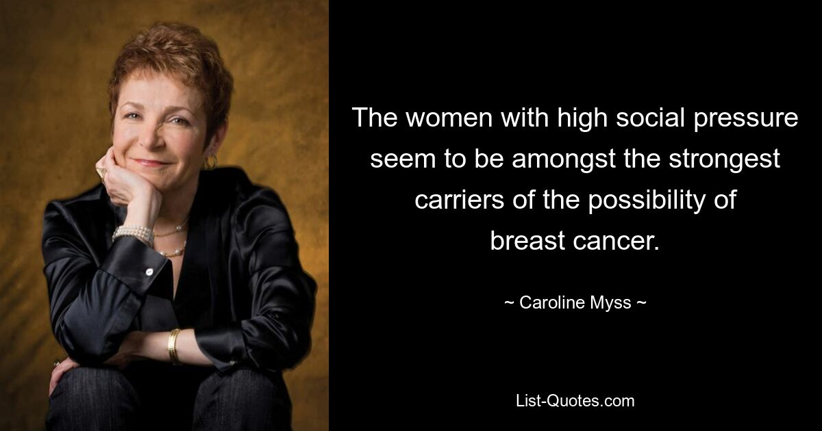 The women with high social pressure seem to be amongst the strongest carriers of the possibility of breast cancer. — © Caroline Myss