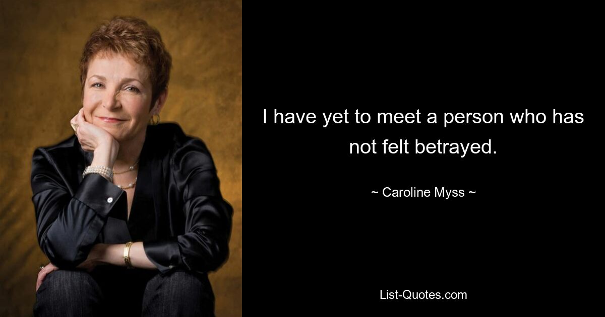 I have yet to meet a person who has not felt betrayed. — © Caroline Myss