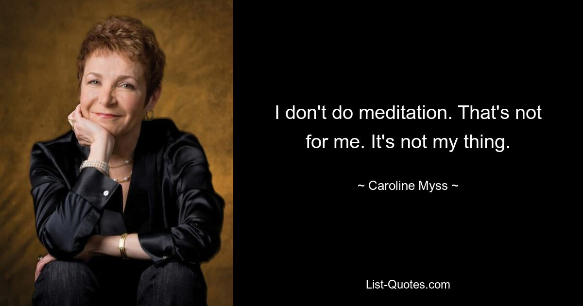 I don't do meditation. That's not for me. It's not my thing. — © Caroline Myss