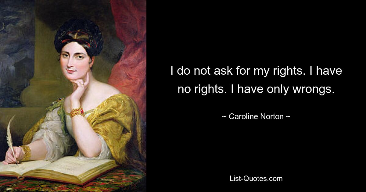 I do not ask for my rights. I have no rights. I have only wrongs. — © Caroline Norton