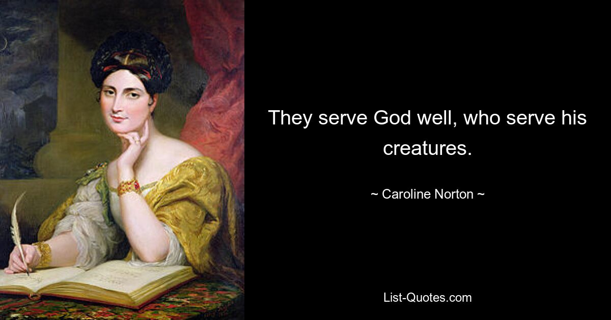 They serve God well, who serve his creatures. — © Caroline Norton