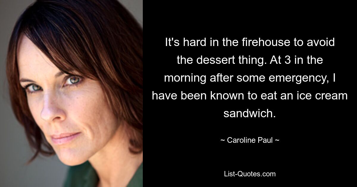 It's hard in the firehouse to avoid the dessert thing. At 3 in the morning after some emergency, I have been known to eat an ice cream sandwich. — © Caroline Paul