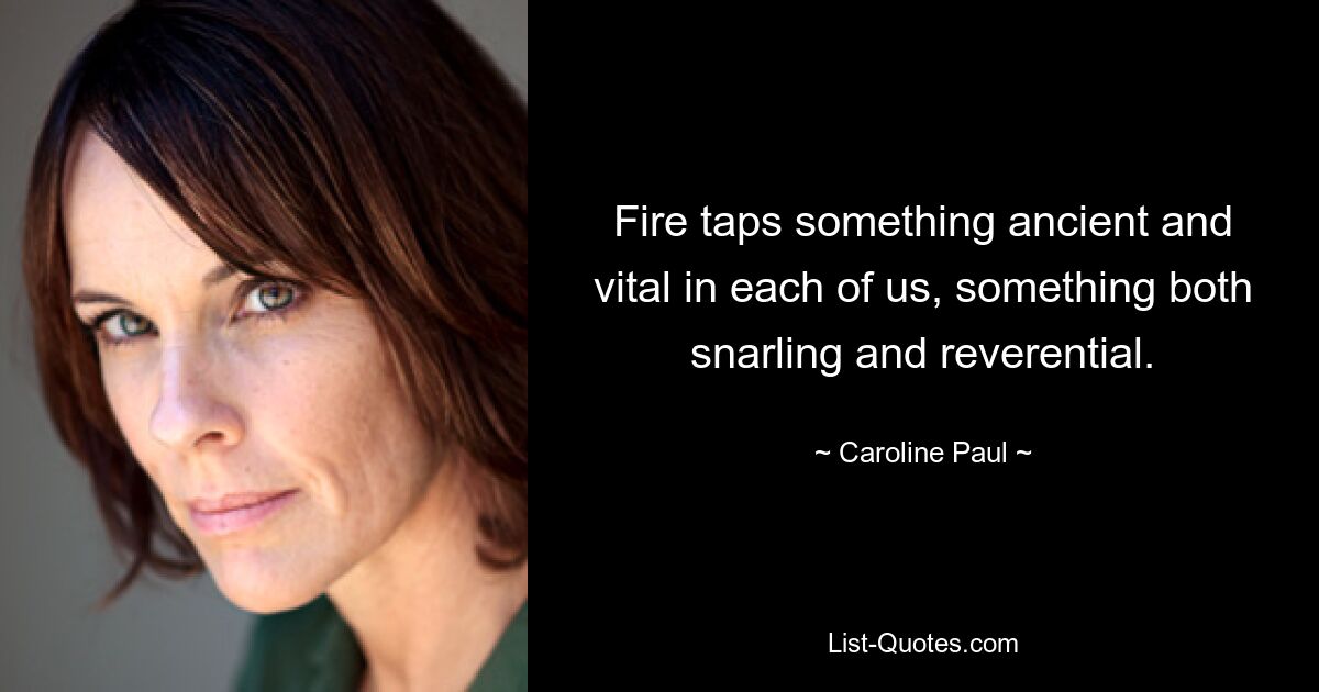 Fire taps something ancient and vital in each of us, something both snarling and reverential. — © Caroline Paul