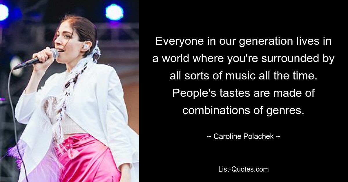 Everyone in our generation lives in a world where you're surrounded by all sorts of music all the time. People's tastes are made of combinations of genres. — © Caroline Polachek