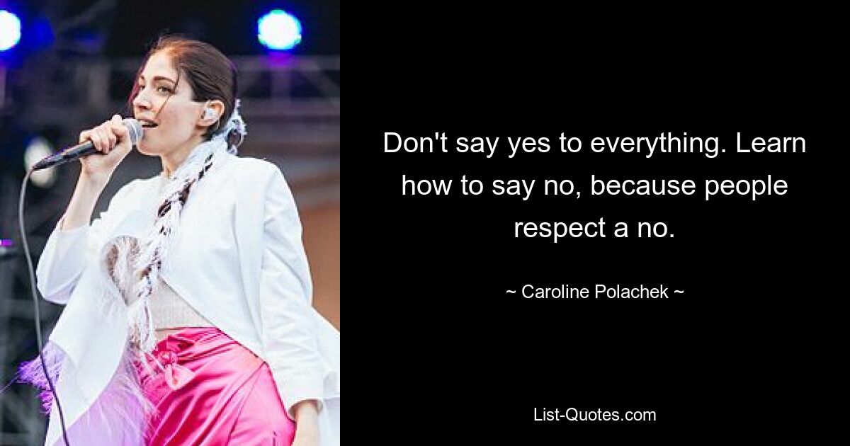 Don't say yes to everything. Learn how to say no, because people respect a no. — © Caroline Polachek