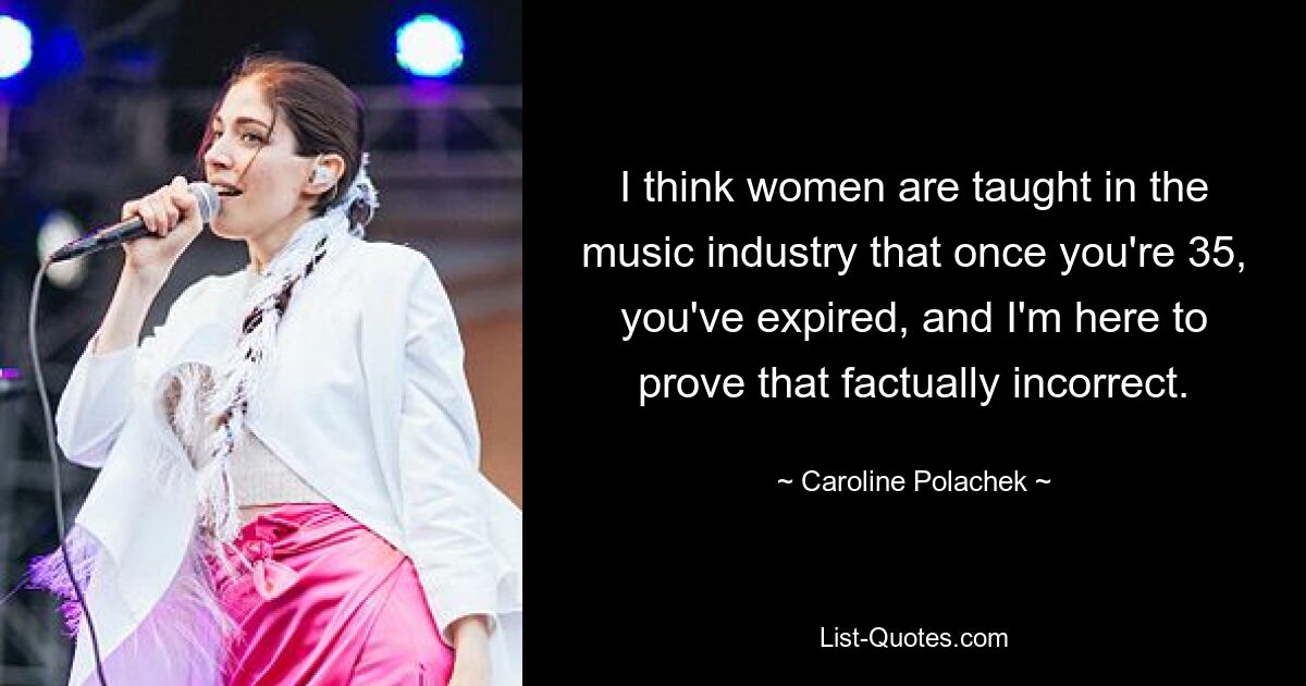 I think women are taught in the music industry that once you're 35, you've expired, and I'm here to prove that factually incorrect. — © Caroline Polachek