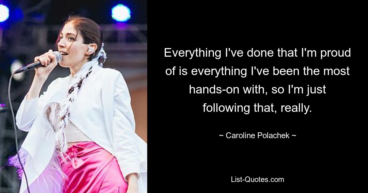 Everything I've done that I'm proud of is everything I've been the most hands-on with, so I'm just following that, really. — © Caroline Polachek