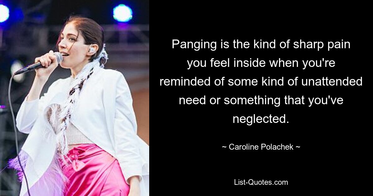 Panging is the kind of sharp pain you feel inside when you're reminded of some kind of unattended need or something that you've neglected. — © Caroline Polachek