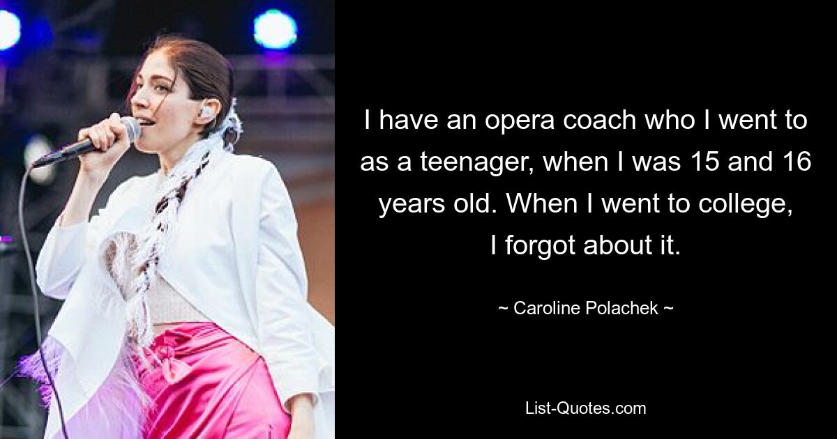 I have an opera coach who I went to as a teenager, when I was 15 and 16 years old. When I went to college, I forgot about it. — © Caroline Polachek