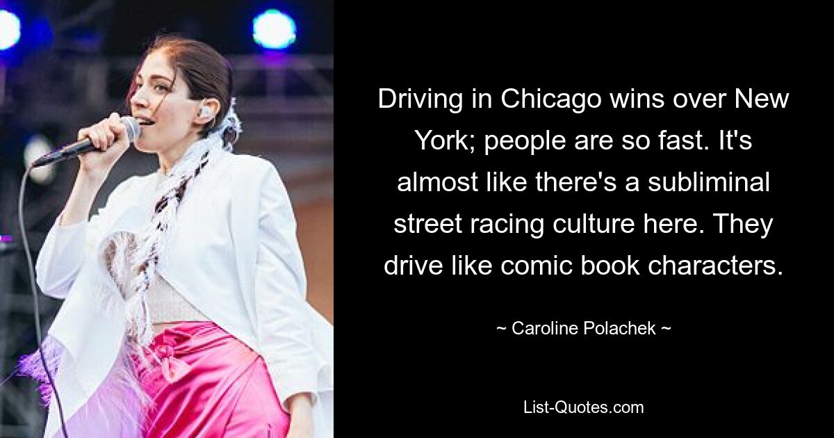 Driving in Chicago wins over New York; people are so fast. It's almost like there's a subliminal street racing culture here. They drive like comic book characters. — © Caroline Polachek