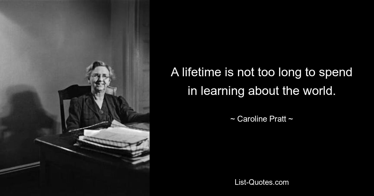 A lifetime is not too long to spend in learning about the world. — © Caroline Pratt