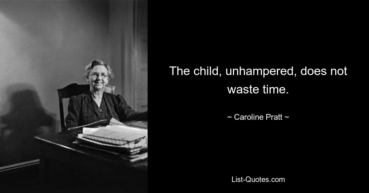 The child, unhampered, does not waste time. — © Caroline Pratt