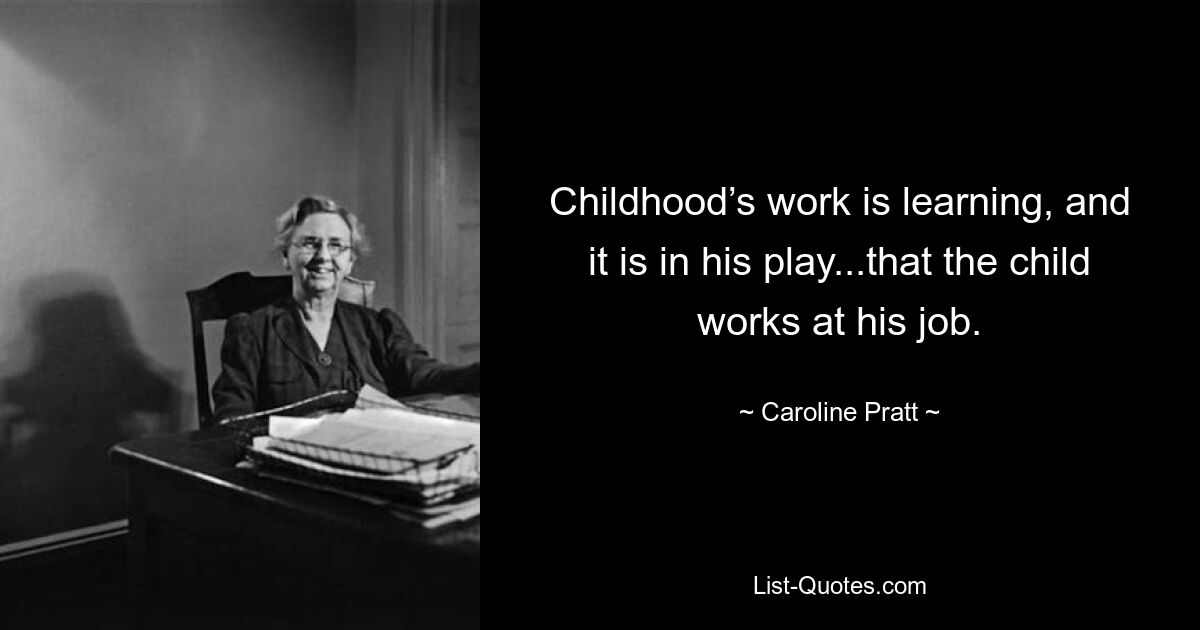 Childhood’s work is learning, and it is in his play...that the child works at his job. — © Caroline Pratt